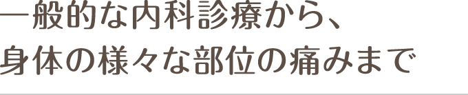 一般的な内科診療から、身体の様々な部位の痛みまで