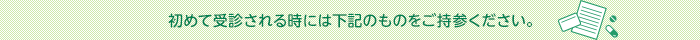 初めて受診される時には下記のものをご持参ください。